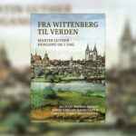 ”Fra Wittenberg til verden – Martin Luther dengang og i dag”